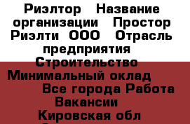 Риэлтор › Название организации ­ Простор-Риэлти, ООО › Отрасль предприятия ­ Строительство › Минимальный оклад ­ 150 000 - Все города Работа » Вакансии   . Кировская обл.,Захарищево п.